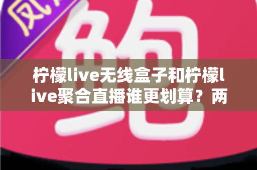 柠檬live无线盒子和柠檬live聚合直播谁更划算?两种观看方案的深度成本分析 柠檬live无线盒子和柠檬live聚合直播谁更划算?两种观看方案的深度成本分析
