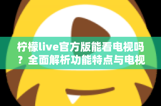 柠檬live官方版能看电视吗？全面解析功能特点与电视观看体验指南