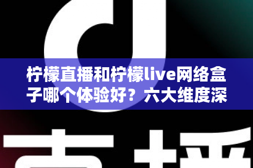 柠檬直播和柠檬live网络盒子哪个体验好?六大维度深度对比,帮你找到最顺手的家庭观影方案 柠檬直播和柠檬live网络盒子哪个体验好?六大维度深度对比,帮你找到最顺手的家庭观影方案