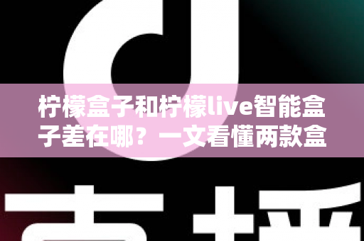 柠檬盒子和柠檬live智能盒子差在哪?一文看懂两款盒子的核心区别与选购指南 柠檬盒子和柠檬live智能盒子差在哪?一文看懂两款盒子的核心区别与选购指南