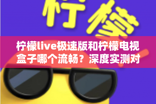 柠檬live极速版和柠檬电视盒子哪个流畅?深度实测对比帮你选对不踩坑 柠檬live极速版和柠檬电视盒子哪个流畅?深度实测对比帮你选对不踩坑