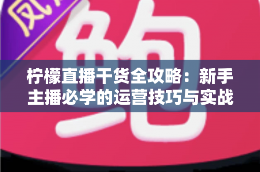 柠檬直播干货全攻略:新手主播必学的运营技巧与实战指南 柠檬直播干货全攻略:新手主播必学的运营技巧与实战指南