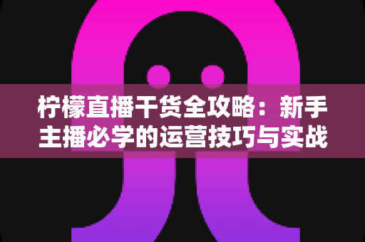 柠檬直播干货全攻略:新手主播必学的运营技巧与实战指南 柠檬直播干货全攻略:新手主播必学的运营技巧与实战指南