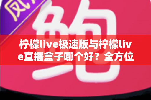 柠檬live极速版与柠檬live直播盒子哪个好？全方位深度对比帮你选出最适合的观影神器