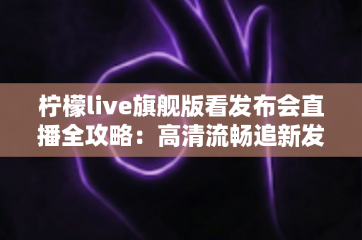 柠檬live旗舰版看发布会直播全攻略:高清流畅追新发布会的一站式指南 柠檬live旗舰版看发布会直播全攻略:高清流畅追新发布会的一站式指南