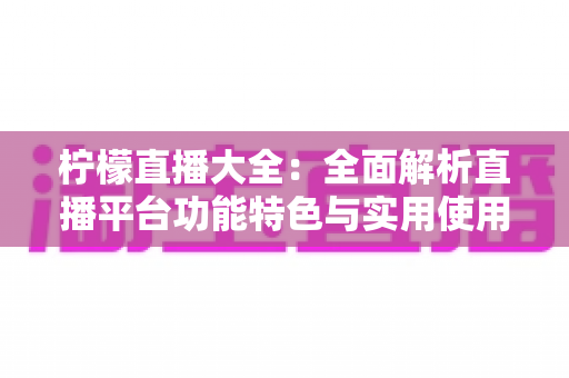 柠檬直播大全:全面解析直播平台功能特色与实用使用指南 柠檬直播大全:全面解析直播平台功能特色与实用使用指南