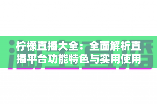 柠檬直播大全:全面解析直播平台功能特色与实用使用指南 柠檬直播大全:全面解析直播平台功能特色与实用使用指南