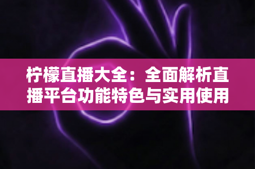 柠檬直播大全:全面解析直播平台功能特色与实用使用指南 柠檬直播大全:全面解析直播平台功能特色与实用使用指南