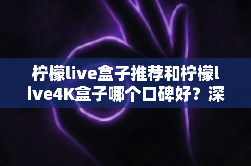 柠檬live盒子推荐和柠檬live4K盒子哪个口碑好?深度对比与真实选购指南 柠檬live盒子推荐和柠檬live4K盒子哪个口碑好?深度对比与真实选购指南