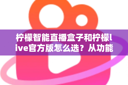 柠檬智能直播盒子和柠檬live官方版怎么选?从功能、价格到适用场景的全方位选购指南 柠檬智能直播盒子和柠檬live官方版怎么选?从功能、价格到适用场景的全方位选购指南