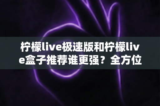 柠檬live极速版和柠檬live盒子推荐谁更强?全方位深度对比评测帮你做出最佳选择 柠檬live极速版和柠檬live盒子推荐谁更强?全方位深度对比评测帮你做出最佳选择