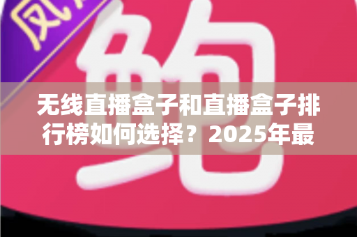 无线直播盒子和直播盒子排行榜如何选择？2025年最新选购指南与避坑攻略全解析