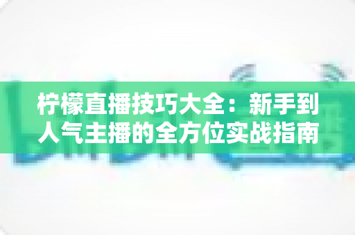 柠檬直播技巧大全：新手到人气主播的全方位实战指南