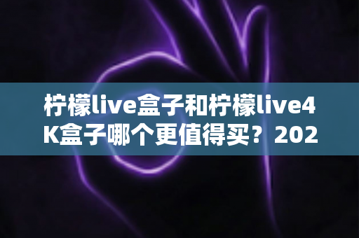 柠檬live盒子和柠檬live4K盒子哪个更值得买？2025年深度对比评测与选购指南
