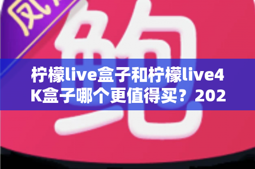 柠檬live盒子和柠檬live4K盒子哪个更值得买？2025年深度对比评测与选购指南