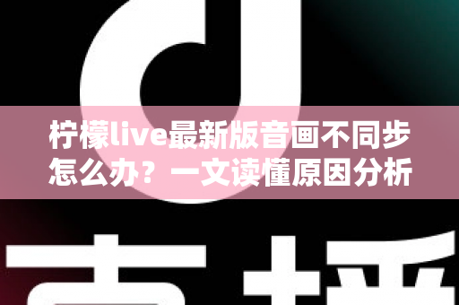 柠檬live最新版音画不同步怎么办?一文读懂原因分析与高效解决方法 柠檬live最新版音画不同步怎么办?一文读懂原因分析与高效解决方法
