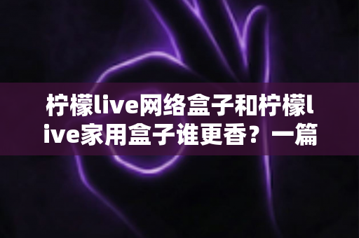 柠檬live网络盒子和柠檬live家用盒子谁更香?一篇看懂差异的选购指南 柠檬live网络盒子和柠檬live家用盒子谁更香?一篇看懂差异的选购指南