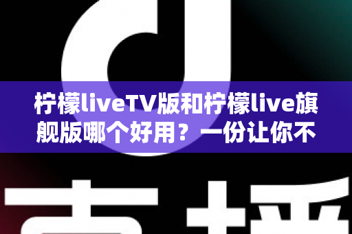 柠檬liveTV版和柠檬live旗舰版哪个好用？一份让你不踩坑的深度对比评测指南