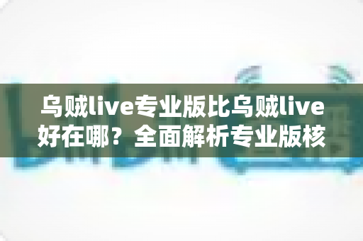 乌贼live专业版比乌贼live好在哪？全面解析专业版核心优势与升级价值