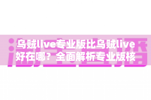 乌贼live专业版比乌贼live好在哪？全面解析专业版核心优势与升级价值