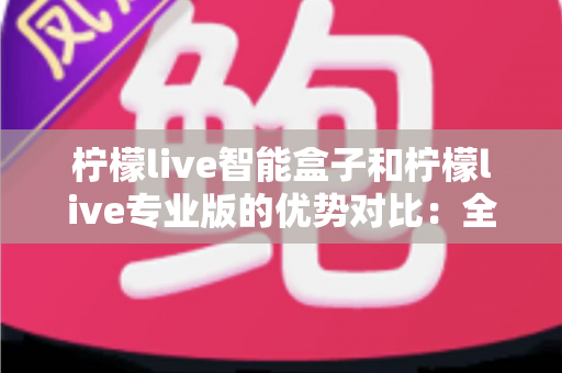 柠檬live智能盒子和柠檬live专业版的优势对比:全面解析两款产品差异,帮你找到最合适的影音娱乐方案 柠檬live智能盒子和柠檬live专业版的优势对比:全面解析两款产品差异,帮你找到最合适的影音娱乐方案
