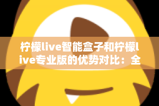 柠檬live智能盒子和柠檬live专业版的优势对比:全面解析两款产品差异,帮你找到最合适的影音娱乐方案 柠檬live智能盒子和柠檬live专业版的优势对比:全面解析两款产品差异,帮你找到最合适的影音娱乐方案
