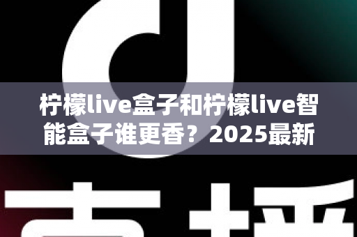 柠檬live盒子和柠檬live智能盒子谁更香？2025最新选购对比全解析，看完不踩坑