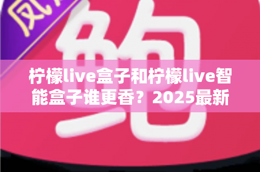柠檬live盒子和柠檬live智能盒子谁更香？2025最新选购对比全解析，看完不踩坑