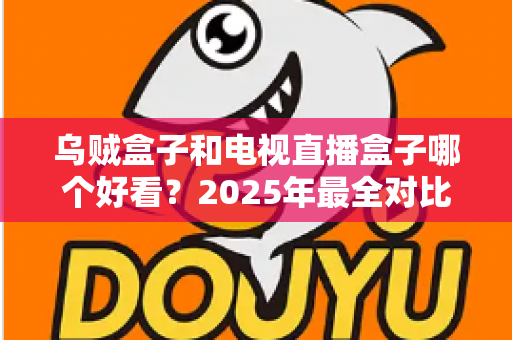 乌贼盒子和电视直播盒子哪个好看？2025年最全对比评测，帮你选对家庭观影神器