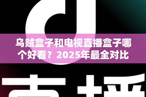 乌贼盒子和电视直播盒子哪个好看？2025年最全对比评测，帮你选对家庭观影神器