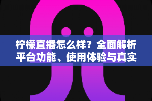 柠檬直播怎么样？全面解析平台功能、使用体验与真实评价