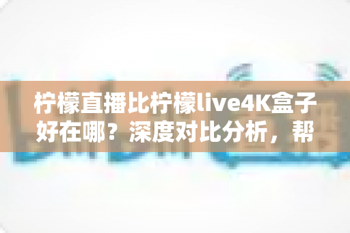 柠檬直播比柠檬live4K盒子好在哪？深度对比分析，帮你找到更合适的观看方案