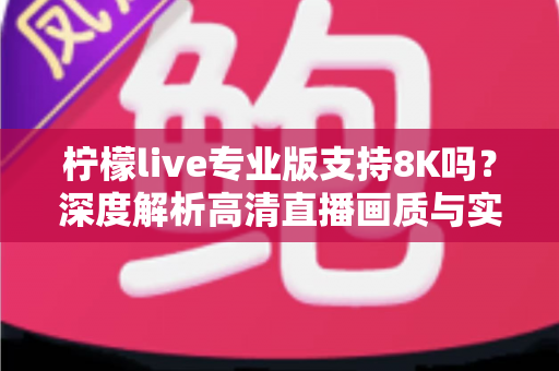柠檬live专业版支持8K吗？深度解析高清直播画质与实用配置指南