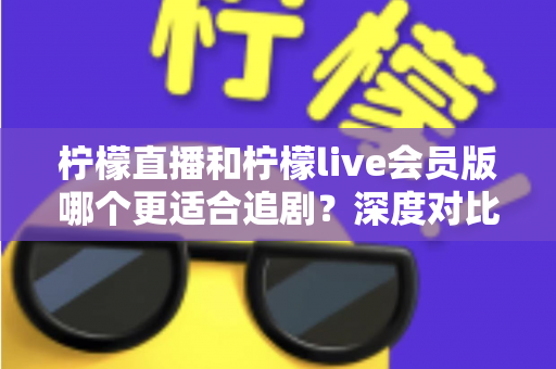 柠檬直播和柠檬live会员版哪个更适合追剧？深度对比分析帮你选对追剧神器