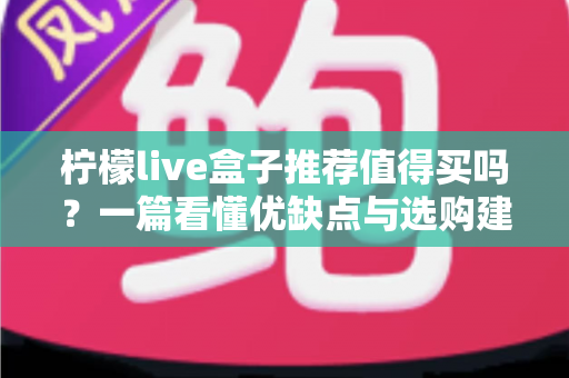 柠檬live盒子推荐值得买吗?一篇看懂优缺点与选购建议的深度评测指南 柠檬live盒子推荐值得买吗?一篇看懂优缺点与选购建议的深度评测指南