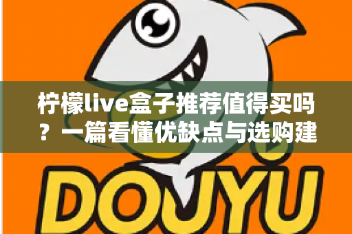 柠檬live盒子推荐值得买吗?一篇看懂优缺点与选购建议的深度评测指南 柠檬live盒子推荐值得买吗?一篇看懂优缺点与选购建议的深度评测指南