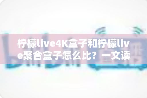 柠檬live4K盒子和柠檬live聚合盒子怎么比?一文读懂两大热门电视盒子的核心差异与选购指南 柠檬live4K盒子和柠檬live聚合盒子怎么比?一文读懂两大热门电视盒子的核心差异与选购指南