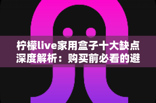 柠檬live家用盒子十大缺点深度解析：购买前必看的避坑指南
