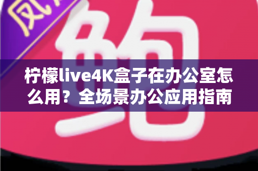柠檬live4K盒子在办公室怎么用?全场景办公应用指南与实用技巧详解 柠檬live4K盒子在办公室怎么用?全场景办公应用指南与实用技巧详解