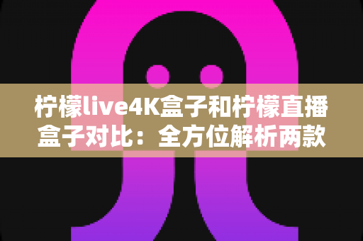 柠檬live4K盒子和柠檬直播盒子对比:全方位解析两款电视盒子的差异,帮你选对不选贵 柠檬live4K盒子和柠檬直播盒子对比:全方位解析两款电视盒子的差异,帮你选对不选贵