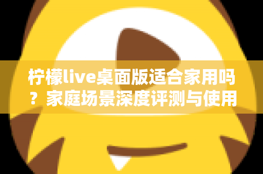 柠檬live桌面版适合家用吗？家庭场景深度评测与使用指南