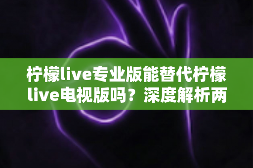柠檬live专业版能替代柠檬live电视版吗?深度解析两大版本差异与最佳选择方案 柠檬live专业版能替代柠檬live电视版吗?深度解析两大版本差异与最佳选择方案