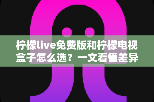柠檬live免费版和柠檬电视盒子怎么选?一文看懂差异、优缺点与实用选购指南 柠檬live免费版和柠檬电视盒子怎么选?一文看懂差异、优缺点与实用选购指南