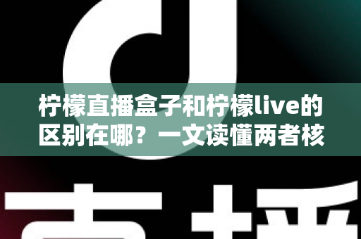 柠檬直播盒子和柠檬live的区别在哪？一文读懂两者核心差异与选择指南