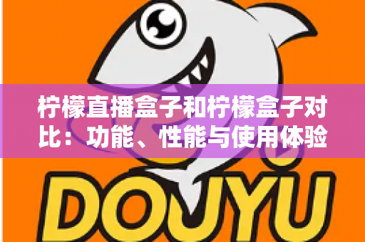 柠檬直播盒子和柠檬盒子对比：功能、性能与使用体验全方位评测指南