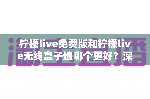 柠檬live免费版和柠檬live无线盒子选哪个更好?深度对比帮你一次选对 柠檬live免费版和柠檬live无线盒子选哪个更好?深度对比帮你一次选对