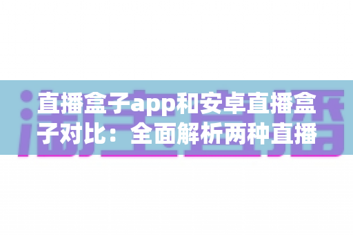 直播盒子app和安卓直播盒子对比：全面解析两种直播观看方式的差异与选择指南