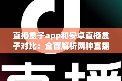 直播盒子app和安卓直播盒子对比：全面解析两种直播观看方式的差异与选择指南