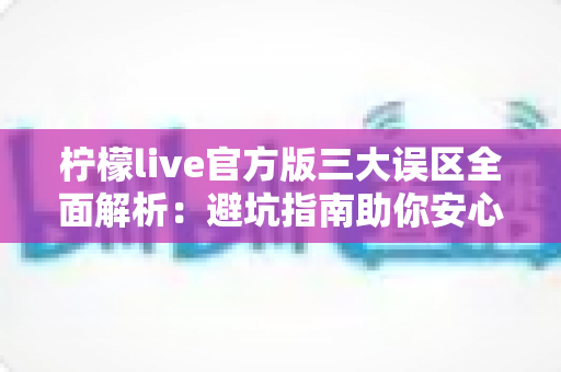 柠檬live官方版三大误区全面解析:避坑指南助你安心开启直播之旅 柠檬live官方版三大误区全面解析:避坑指南助你安心开启直播之旅