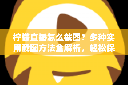 柠檬直播怎么截图？多种实用截图方法全解析，轻松保存每一个精彩瞬间